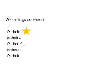 Whose bags are these? 
It’s theirs. 
Its theirs. 
It’s there’s. 
Its there. 
It’s their. 
 