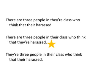 There are three people in they’re class who 
think that their harassed. 
There are three people in their class who think 
that they’re harassed. 
They’re three people in their class who think 
that their harassed. 
 