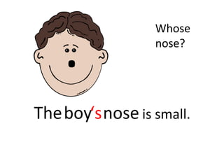 . 
boy nose 
Whose 
nose? 
The ‘s 
is small. 
 