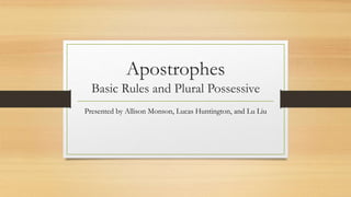 Apostrophes 
Basic Rules and Plural Possessive 
Presented by Allison Monson, Lucas Huntington, and Lu Liu 
 