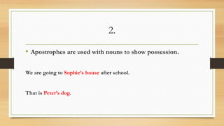 2.
• Apostrophes are used with nouns to show possession.
We are going to Sophie’s house after school.
That is Peter’s dog.
 