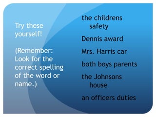 Try these
yourself!
(Remember:
Look for the
correct spelling
of the word or
name.)
the childrens
safety
Dennis award
Mrs. Harris car
both boys parents
the Johnsons
house
an officers duties
 