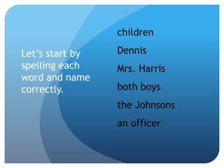 Let’s start by
spelling each
word and name
correctly.
children
Dennis
Mrs. Harris
both boys
the Johnsons
an officer
 