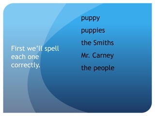 First we’ll spell
each one
correctly.
puppy
puppies
the Smiths
Mr. Carney
the people
 
