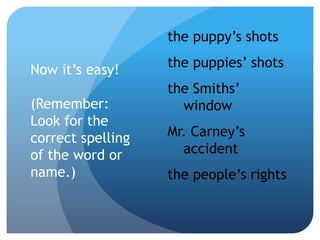 Now it’s easy!
(Remember:
Look for the
correct spelling
of the word or
name.)
the puppy’s shots
the puppies’ shots
the Smiths’
window
Mr. Carney’s
accident
the people’s rights
 