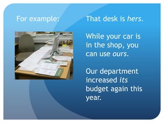 That desk is hers.
While your car is
in the shop, you
can use ours.
Our department
increased its
budget again this
year.
For example:
 