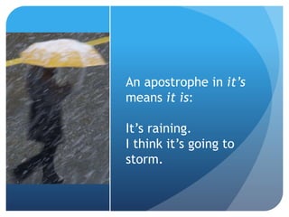 An apostrophe in it’s
means it is:
It’s raining.
I think it’s going to
storm.
 