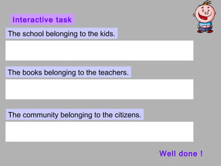 Interactive task
The school belonging to the kids.




The books belonging to the teachers.




The community belonging to the citizens.




                                           Well done !
 