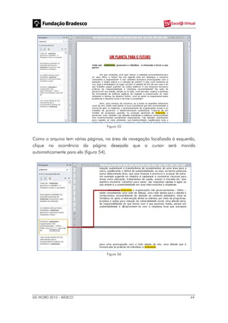 MS WORD 2010 – BÁSICO 44
Figura 55
Como o arquivo tem várias páginas, na área de navegação localizada à esquerda,
clique na ocorrência da página desejada que o cursor será movido
automaticamente para ela (figura 54).
Figura 56
 