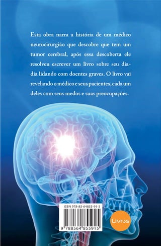 Esta obra narra a história de um médico
neurocirurgião que descobre que tem um
tumor cerebral, após essa descoberta ele
resolveu escrever um livro sobre seu diadia lidando com doentes graves. O livro vai
revelando o médico e seus pacientes, cada um
deles com seus medos e suas preocupações.

 
