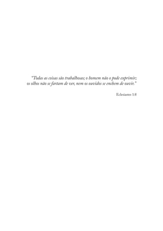“Todas as coisas são trabalhosas; o homem não o pode exprimir;
os olhos não se fartam de ver, nem os ouvidos se enchem de ouvir.”
Eclesiastes 1:8

 