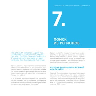 К АЧЕСТВО ПОИСК А И ПОИСКОВЫЕ СИСТЕМЫ В РУНЕТЕ




                                                    7.
                                                        ПОИСК
                                                        ИЗ ­РЕГИОНОВ
                                                                                                         25

ПО ДАННЫМ «ЯНДЕКСА», ДОЛЯ ГЕО-                      Проект AnalyzeThis обладает специальной инфра-
ЗАВИСИМЫХ ЗАПРОСОВ СОСТАВЛЯЕТ                       структурой для оценки связанных с геозависи-
ДО 30%, ПОЭТОМУ УМЕНИЕ РАБОТАТЬ                     мостью аспектов поиска; кроме Москвы серверы
С НИМИ ЯВЛЯЕТСЯ ОДНИМ ИЗ ВА Ж-                      находятся в девяти городах России, от Владивостока
НЕЙШИХ ДЛЯ ПОИСКОВОЙ СИСТЕМЫ.                       до Краснодара; именно с них ежедневно задаются
                                                    запросы соответствующих анализаторов.

Одним из важных параметров поискового запроса
является геозависимость — или, наоборот, гео-       РЕГИОНАЛЬНО-НАВИГАЦИОННЫЙ
независимость. Очевидно, что результаты поиска      АНАЛИЗАТОР
по запросам вроде верховный суд россии или
рецепт суши не должны зависеть от того, из какого   Задачей Анализатора региональной навигации
города они заданы.                                  является проверка того факта, что по запросам,
                                                    нацеленным на поиск конкретной организации,
В то же время, для таких запросов как городской     находятся именно соответствующие региону стра-
суд или доставка суши расположение пользователя     ницы (региональные отделения партий, органы
становится принципиальным: кому в Новосибирске      власти субъектов федерации, региональные
интересна доставка суши в Новгороде?                порталы СМИ и т. д.).
 