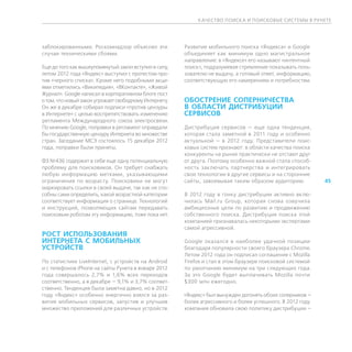 К АЧЕСТВО ПОИСК А И ПОИСКОВЫЕ СИСТЕМЫ В РУНЕТЕ




з
­ аблокированными. Роскомнадзор объяснял эти            Развитие мобильного поиска «Яндекса» и Google
случаи техническими сбоями.                             объединяет как минимум одно магистральное
                                                        направление: в «Яндексе» его называют «интентный
Еще до того как вышеупомянутый закон вступил в силу,    поиск», подразумевая стремление показывать поль-
летом 2012 года «Яндекс» выступил с протестом про-      зователю не выдачу, а готовый ответ, информацию,
тив «черного списка». Кроме него подобными акци-        соответствующую его намерениям и потребностям.
ями отметились «Википедия», «ВКонтакте», «Живой
Журнал». Google написал в корпоративном блоге пост
о том, что новый закон угрожает свободному Интернету.   ОБОСТРЕНИЕ СОПЕРНИЧЕСТВА
Он же в декабре собирал подписи «против цензуры         В ОБЛАСТИ ДИСТРИБУЦИИ
в Интернете» с целью воспрепятствовать изменению        СЕРВИСОВ
регламента Международного союза электросвязи.
По мнению Google, поправки в регламент оправдали        Дистрибуция сервисов — еще одна тенденция,
бы государственную цензуру Интернета во множестве       которая стала заметной в 2011 году и особенно
стран. Заседание МСЭ состоялось 15 декабря 2012         актуальной — в 2012 году. Представители поис-
года, поправки были приняты.                            ковых систем признают: в области качества поиска
                                                        конкуренты на рынке практически не отстают друг
ФЗ №436 содержит в себе еще одну потенциальную          от друга. Поэтому особенно важной стала способ-
проблему для поисковиков. Он требует снабжать           ность заключать партнерства и интегрировать
любую информацию метками, указывающими                  свои технологии в другие сервисы и на сторонние
ограничения по возрасту. Поисковики не могут            сайты, завоевывая таким образом аудиторию.          45
маркировать ссылки в своей выдаче, так как не спо-
собны сами определить, какой возрастной категории       В 2012 году в гонку дистрибуции активно вклю-
соответствует информация о странице. Технологий         чилась Mail.ru Group, которая снова озвучила
и инструкций, позволяющих сайтам передавать             амбициозные цели по развитию и продвижению
поисковым роботам эту информацию, тоже пока нет.        собственного поиска. Дистрибуция поиска этой
                                                        компанией признавалась некоторыми экспертами
                                                        самой агрессивной.
РОСТ ИСПОЛЬЗОВАНИЯ
ИНТЕРНЕТА С МОБИЛЬНЫХ                                   Google оказался в наиболее удачной позиции
УСТРОЙСТВ                                               благодаря популярности своего браузера Chrome.
                                                        Летом 2012 года он подписал соглашение с Mozilla
По статистике LiveInternet, с устройств на Android      Firefox и стал в этом браузере поисковой системой
и с телефонов iPhone на сайты Рунета в январе 2012      по умолчанию минимум на три следующих года.
года совершалось 2,7% и 1,6% всех переходов             За это Google будет выплачивать Mozilla почти
соответственно, а в декабре — 9,1% и 3,7% соответ-      $300 млн ежегодно.
ственно. Тенденция была заметна давно, но в 2012
году «Яндекс» особенно энергично взялся за раз-         «Яндекс» был вынужден догонять обоих соперников —
витие мобильных сервисов, запустив и улучшив            более агрессивного и более успешного. В 2012 году
множество приложений для различных устройств.           компания обновила свою политику дистрибуции —
 