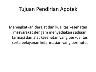 Tujuan Pendirian Apotek


Meningkatkan derajat dan kualitas kesehatan
  masyarakat dengam menyediakan sediaan
 farmasi dan alat kesehatan yang berkualitas
 serta pelayanan kefarmasian yang bermutu.
 