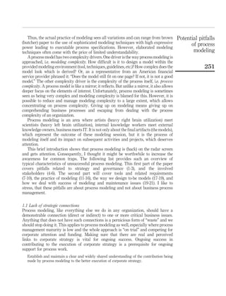 Thus, the actual practice of modeling sees all variations and can range from brown
(butcher) paper to the use of sophisticated modeling techniques with high expressive
power leading to executable process speciﬁcations. However, elaborated modeling
techniques often come with the price of limited understandability.
A process modelhas two complexity drivers.One driver isthe way process modeling is
approached, i.e. modeling complexity. How difﬁcult is it to design a model within the
provided modeling environment (tool, techniques, guidelines, etc.)? How complex does the
model look which is derived? Or, as a representative from an American ﬁnancial
service provider phrased it: “Does the model still ﬁt on one page? If not, it is not a good
model.” The other complexity driver is the complexity of the process itself, i.e. process
complexity. A process model is like a mirror; it reﬂects. But unlike a mirror, it also allows
deeper focus on the elements of interest. Unfortunately, process modeling is sometimes
seen as being very complex and modeling complexity is blamed for this. However, it is
possible to reduce and manage modeling complexity to a large extent, which allows
concentrating on process complexity. Giving up on modeling means giving up on
comprehending business processes and escaping from dealing with the process
complexity of an organization.
Process modeling is an area where artists (heavy right brain utilization) meet
scientists (heavy left brain utilization), internal knowledge workers meet external
knowledge owners, business meets IT. It is not only about the ﬁnal artifacts (the models),
which represent the outcome of these modeling session, but it is the process of
modeling itself and its impact on subsequent activities and projects, which deserves
attention.
This brief introduction shows that process modeling is (back) on the radar screen
and gets attention. Consequently, I thought it might be worthwhile to increase the
awareness for common traps. The following list provides such an overview of
typical characteristics of unsuccessful process modeling. This ﬁrst part of the paper
covers pitfalls related to strategy and governance (1-3), and the involved
stakeholders (4-6). The second part will cover tools and related requirements
(7-10), the practice of modeling (11-16), the way we design to-be models (17-19), and
how we deal with success of modeling and maintenance issues (19-21). I like to
stress, that these pitfalls are about process modeling and not about business process
management.
1.1 Lack of strategic connections
Process modeling, like everything else we do in any organization, should have a
demonstrable connection (direct or indirect) to one or more critical business issues.
Anything that does not have such connections is a pernicious form of “waste” and we
should stop doing it. This applies to process modeling as well, especially where process
management maturity is low and the whole approach is “on trial” and competing for
corporate attention and funding. Making sure that there are real and perceived
links to corporate strategy is vital for ongoing success. Ongoing success in
contributing to the execution of corporate strategy is a prerequisite for ongoing
support for process work.
Establish and maintain a clear and widely shared understanding of the contribution being
made by process modeling to the better execution of corporate strategy.
Potential pitfalls
of process
modeling
251
 