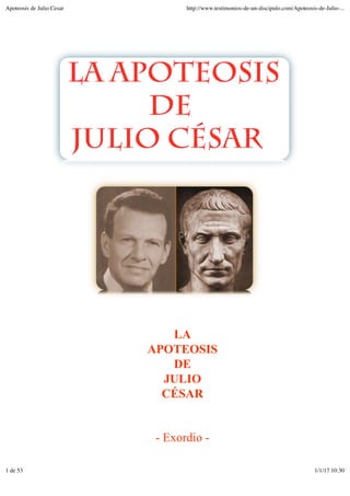 LA
APOTEOSIS
DE
JULIO
CÉSAR
- Exordio -
Apoteosis de Julio Cesar http://www.testimonios-de-un-discipulo.com/Apoteosis-de-Julio-...
1 de 53 1/1/17 10:30
 