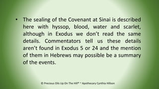 • The sealing of the Covenant at Sinai is described
here with hyssop, blood, water and scarlet,
although in Exodus we don’...
