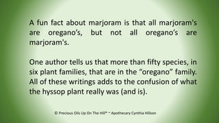 A fun fact about marjoram is that all marjoram's
are oregano’s, but not all oregano’s are
marjoram's.
One author tells us ...