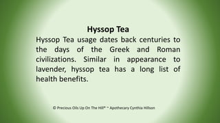 © Precious Oils Up On The Hill® ~ Apothecary Cynthia Hillson
Hyssop Tea
Hyssop Tea usage dates back centuries to
the days ...