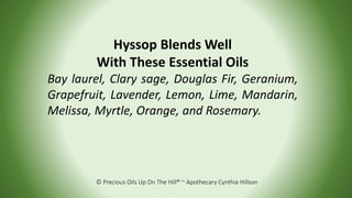 © Precious Oils Up On The Hill® ~ Apothecary Cynthia Hillson
Hyssop Blends Well
With These Essential Oils
Bay laurel, Clar...