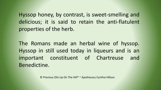 © Precious Oils Up On The Hill® ~ Apothecary Cynthia Hillson
Hyssop honey, by contrast, is sweet-smelling and
delicious; i...