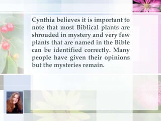 Cynthia believes it is important to
note that most Biblical plants are
shrouded in mystery and very few
plants that are na...