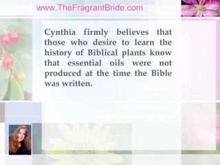 www.TheFragrantBride.com
Cynthia firmly believes that
those who desire to learn the
history of Biblical plants know
that e...