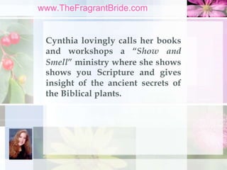 www.TheFragrantBride.com
Cynthia lovingly calls her books
and workshops a “Show and
Smell” ministry where she shows
shows ...