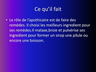 Cequ’il faitLe rôle de l’apothicaire est de faire des remèdes. Il choisi les meilleurs ingredient pour ses remèdes.Ilmalaxe,broie et pulvérise ses ingredient pour former un sirop une pilule ou encore une boisson.