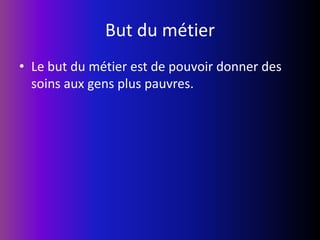 But du métierLe but du métier est de pouvoir donner des soins aux gens plus pauvres.
