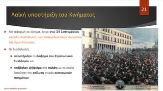 Λαϊκή υποστήριξη του Κινήματος
 Με αφορμή το κίνημα, έγινε στις 14 Σεπτεμβρίου
μεγάλη διαδήλωση των επαγγελματικών σωματείων
της πρωτεύουσας.
 Οι διαδηλωτές
 υποστήριξαν το διάβημα του Στρατιωτικού
Συνδέσμου και
 υπέβαλαν ψήφισμα στο παλάτι με το οποίο
ζητούσαν την επίλυση σειράς οικονομικών
αιτημάτων.
ΦΑΤΣΗ ΑΘΑΝΑΣΙΑ ΦΙΛΟΛΟΓΟΣ
21
 