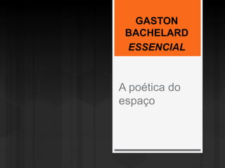 A poética do
espaço
GASTON
BACHELARD
ESSENCIAL
 