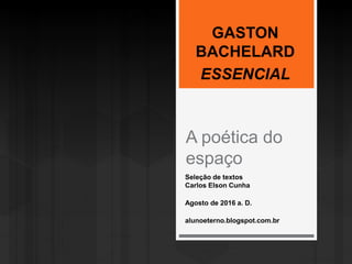 A poética do
espaço
GASTON
BACHELARD
ESSENCIAL
Seleção de textos
Carlos Elson Cunha
Agosto de 2016 a. D.
alunoeterno.blogspot.com.br
 
