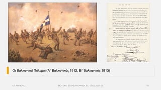 Οι Βαλκανικοί Πόλεμοι (Α΄ Βαλκανικός 1912, Β΄ Βαλκανικός 1913)
Ι.Π. ΑΜΠΕΛΑΣ ΜΟΥΣΙΚΟ ΣΧΟΛΕΙΟ ΧΑΝΙΩΝ ΣΧ. ΕΤΟΣ 2020-21 10
 