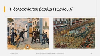 Η δολοφονία του βασιλιά Γεωργίου Α΄
Ι.Π. ΑΜΠΕΛΑΣ ΜΟΥΣΙΚΟ ΣΧΟΛΕΙΟ ΧΑΝΙΩΝ ΣΧ. ΕΤΟΣ 2020-21 19
 