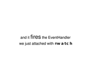 and it  fires  the EventHandler  we just attached with  #watch 
