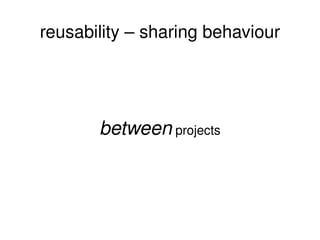 reusability – sharing behaviour between  projects 