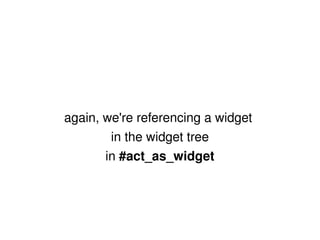 again, we're referencing a widget  in the widget tree in  #act_as_widget 