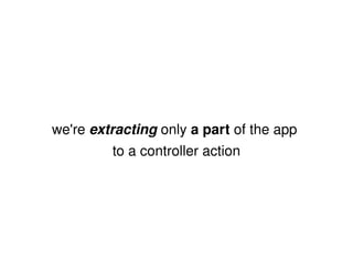 we're   extracting  only  a part  of the app  to a controller action 