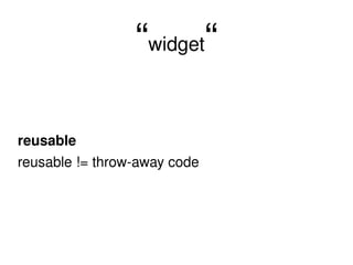 “ widget “ reusable reusable != throw-away code 