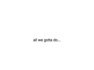 all we gotta do... 