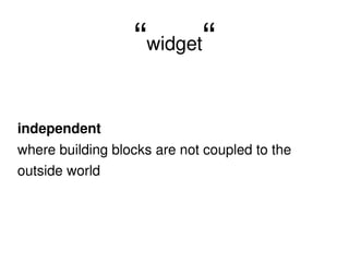 “ widget “ independent where building blocks are not coupled to the outside world 