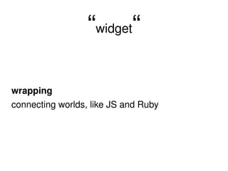 “ widget “ wrapping connecting worlds, like JS and Ruby 