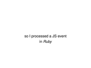 so I processed a JS event in  Ruby 