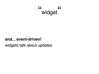 “ widget “ and... event-driven! widgets talk about updates 