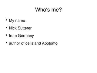 Who's me? My name Nick Sutterer from Germany author of cells and Apotomo 