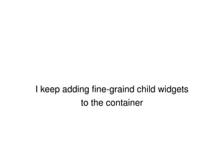 I keep adding fine-graind child widgets to the container 