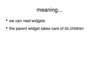 meaning... we can  nest  widgets the parent widget takes care of its children 