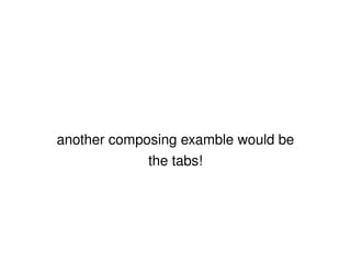 another composing examble would be the tabs! 