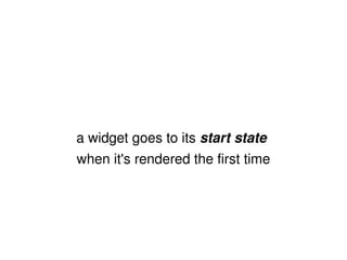 a widget goes to its  start state   when it's rendered the first time 